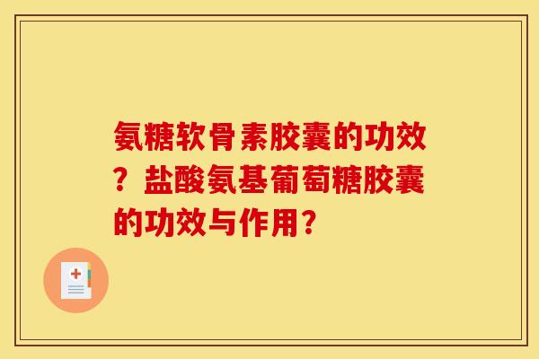 氨糖软骨素胶囊的功效？盐酸氨基葡萄糖胶囊的功效与作用？