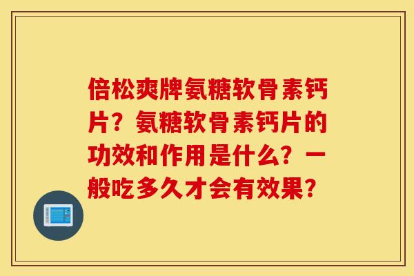 倍松爽牌氨糖软骨素钙片？氨糖软骨素钙片的功效和作用是什么？一般吃多久才会有效果？
