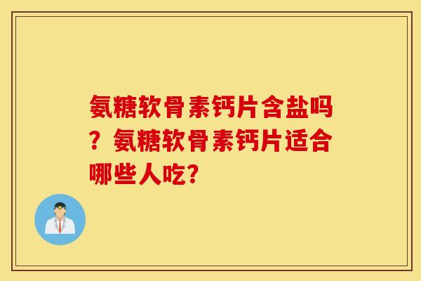氨糖软骨素钙片含盐吗?氨糖软骨素钙片适合哪些人吃? 氨糖软骨素钙片含盐吗?氨糖软骨素钙片适合哪些人吃?