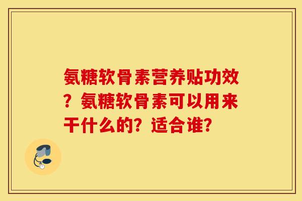 氨糖软骨素营养贴功效？氨糖软骨素可以用来干什么的？适合谁？