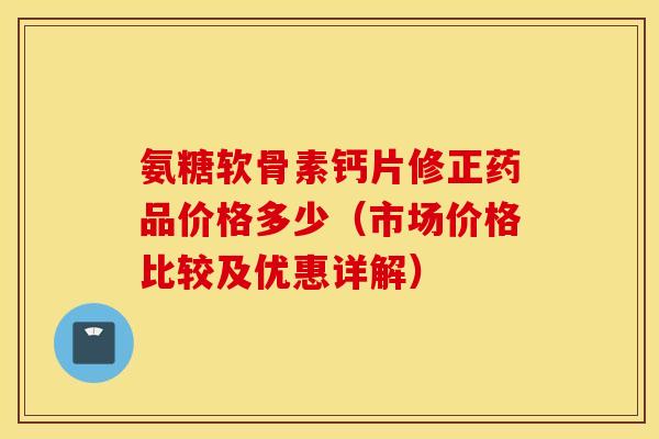 氨糖软骨素钙片修正药品价格多少（市场价格比较及优惠详解）