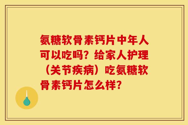 氨糖软骨素钙片中年人可以吃吗？给家人护理（关节疾病）吃氨糖软骨素钙片怎么样？