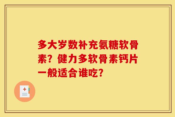 多大岁数补充氨糖软骨素？健力多软骨素钙片一般适合谁吃？