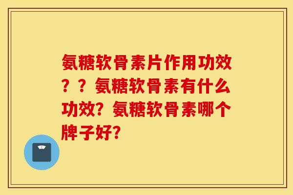 氨糖软骨素片作用功效？？氨糖软骨素有什么功效？氨糖软骨素哪个牌子好？
