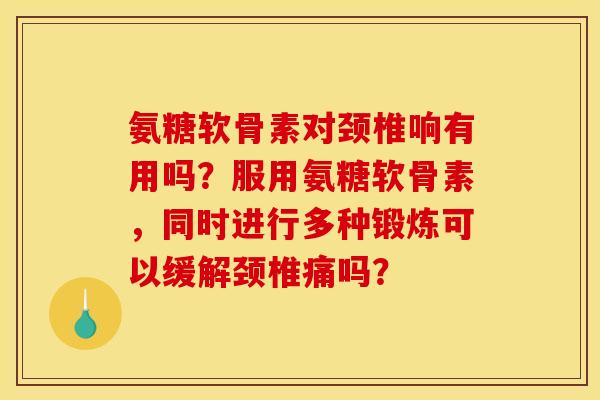 氨糖软骨素对颈椎响有用吗?服用氨糖软骨素,同时进行多种锻炼可以缓解颈椎痛吗? 氨糖软骨素对颈椎响有用吗?服用氨糖软骨素,同时进行多种锻炼可以缓解颈椎痛吗?
