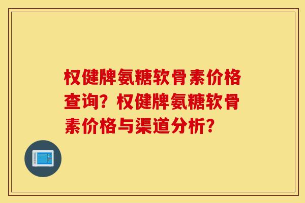 权健牌氨糖软骨素价格查询?权健牌氨糖软骨素价格与渠道分析? 权健牌氨糖软骨素价格查询?权健牌氨糖软骨素价格与渠道分析?
