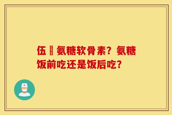 伍蓇氨糖软骨素？氨糖饭前吃还是饭后吃？
