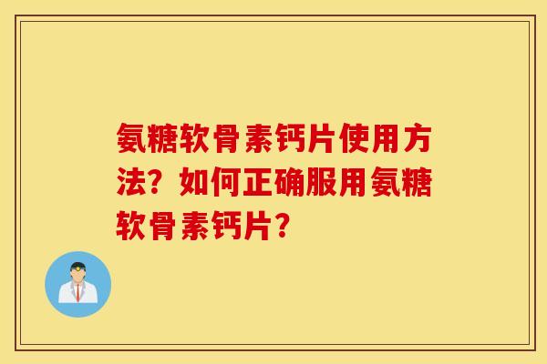 氨糖软骨素钙片使用方法？如何正确服用氨糖软骨素钙片？