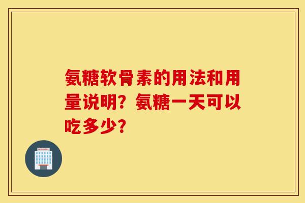 氨糖软骨素的用法和用量说明？氨糖一天可以吃多少？