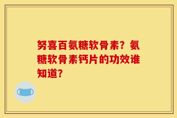 努喜百氨糖软骨素?氨糖软骨素钙片的功效谁知道? 努喜百氨糖软骨素?氨糖软骨素钙片的功效谁知道?