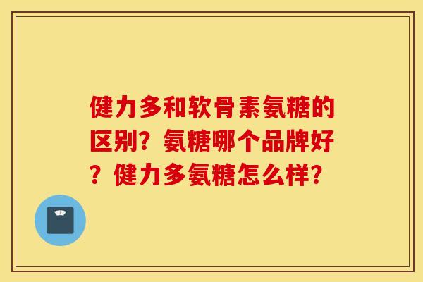 健力多和软骨素氨糖的区别？氨糖哪个品牌好？健力多氨糖怎么样？