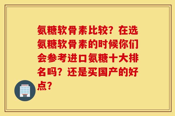 氨糖软骨素比较？在选氨糖软骨素的时候你们会参考进口氨糖十大排名吗？还是买国产的好点？