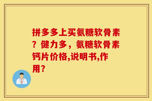 拼多多上买氨糖软骨素？健力多，氨糖软骨素钙片价格,说明书,作用？