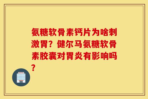 氨糖软骨素钙片为啥刺激胃？健尔马氨糖软骨素胶囊对胃炎有影响吗？