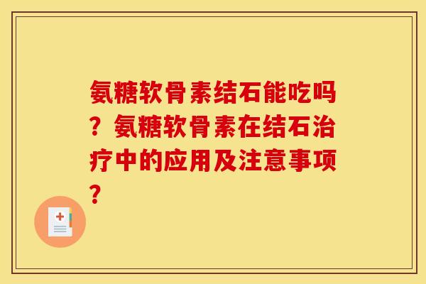 氨糖软骨素结石能吃吗?氨糖软骨素在结石治疗中的应用及注意事项? 氨糖软骨素结石能吃吗?氨糖软骨素在结石治疗中的应用及注意事项?