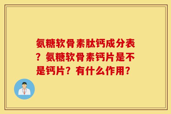 氨糖软骨素肽钙成分表？氨糖软骨素钙片是不是钙片？有什么作用？
