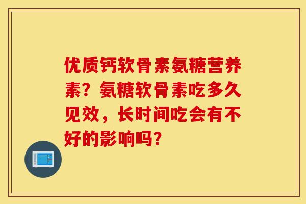 优质钙软骨素氨糖营养素？氨糖软骨素吃多久见效，长时间吃会有不好的影响吗？