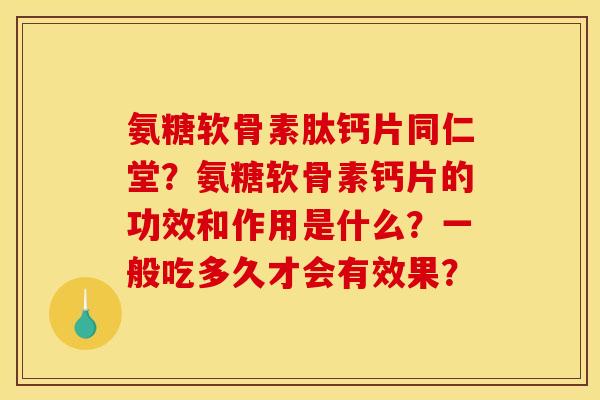 氨糖软骨素肽钙片同仁堂？氨糖软骨素钙片的功效和作用是什么？一般吃多久才会有效果？