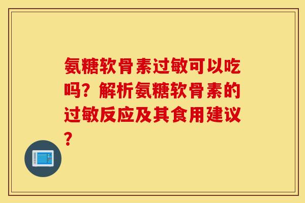 氨糖软骨素过敏可以吃吗?解析氨糖软骨素的过敏反应及其食用建议? 氨糖软骨素过敏可以吃吗?解析氨糖软骨素的过敏反应及其食用建议?