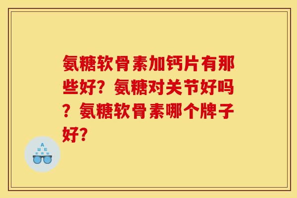 氨糖软骨素加钙片有那些好?氨糖对关节好吗?氨糖软骨素哪个牌子好? 氨糖软骨素加钙片有那些好?氨糖对关节好吗?氨糖软骨素哪个牌子好?