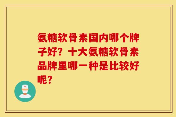 氨糖软骨素国内哪个牌子好？十大氨糖软骨素品牌里哪一种是比较好呢？