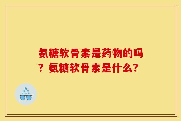 氨糖软骨素是药物的吗？氨糖软骨素是什么？