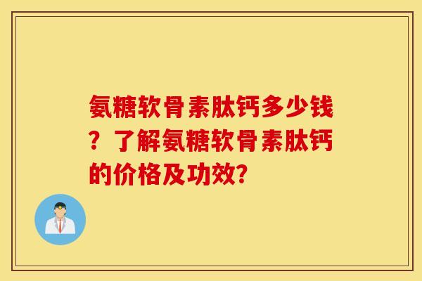 氨糖软骨素肽钙多少钱？了解氨糖软骨素肽钙的价格及功效？