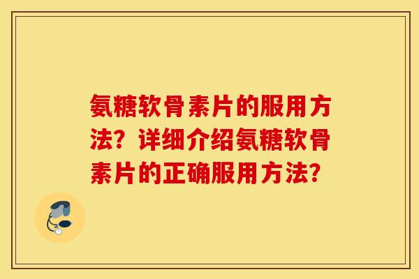 氨糖软骨素片的服用方法？详细介绍氨糖软骨素片的正确服用方法？
