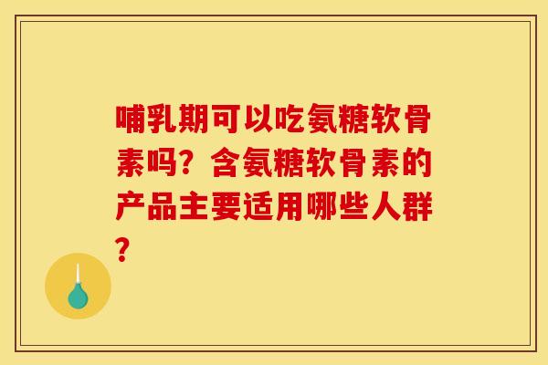 哺乳期可以吃氨糖软骨素吗？含氨糖软骨素的产品主要适用哪些人群？