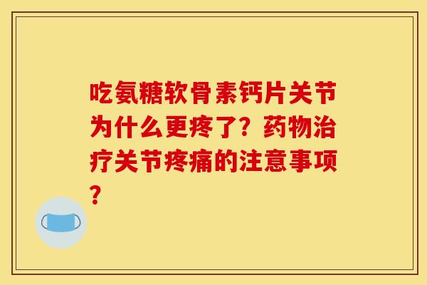 吃氨糖软骨素钙片关节为什么更疼了？药物治疗关节疼痛的注意事项？
