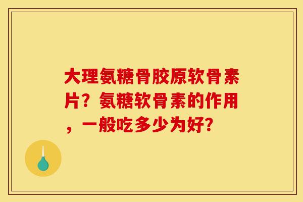 大理氨糖骨胶原软骨素片？氨糖软骨素的作用，一般吃多少为好？