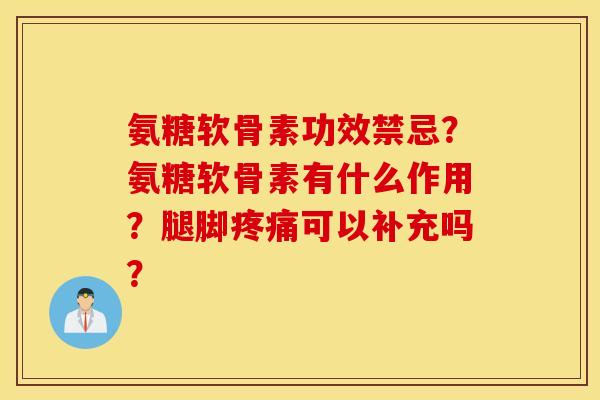 氨糖软骨素功效禁忌？氨糖软骨素有什么作用？腿脚疼痛可以补充吗？