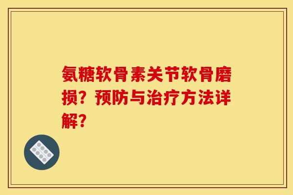 氨糖软骨素关节软骨磨损？预防与治疗方法详解？