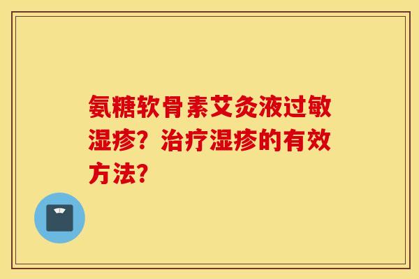 氨糖软骨素艾灸液过敏湿疹？治疗湿疹的有效方法？