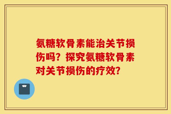 氨糖软骨素能治关节损伤吗？探究氨糖软骨素对关节损伤的疗效？