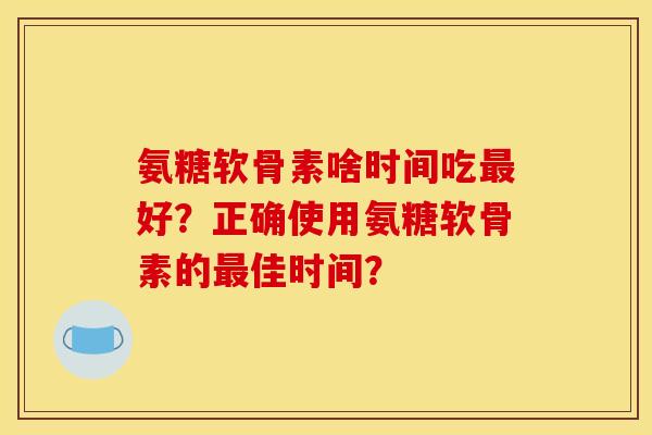 氨糖软骨素啥时间吃最好？正确使用氨糖软骨素的最佳时间？