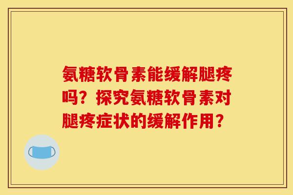 氨糖软骨素能缓解腿疼吗？探究氨糖软骨素对腿疼症状的缓解作用？