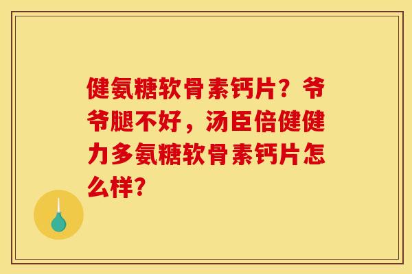 健氨糖软骨素钙片?爷爷腿不好,汤臣倍健健力多氨糖软骨素钙片怎么样? 健氨糖软骨素钙片?爷爷腿不好,汤臣倍健健力多氨糖软骨素钙片怎么样?