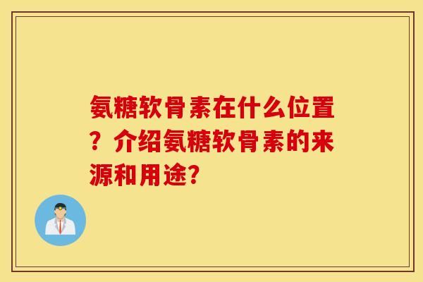 氨糖软骨素在什么位置？介绍氨糖软骨素的来源和用途？