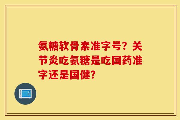 氨糖软骨素准字号?关节炎吃氨糖是吃国药准字还是国健? 氨糖软骨素准字号?关节炎吃氨糖是吃国药准字还是国健?