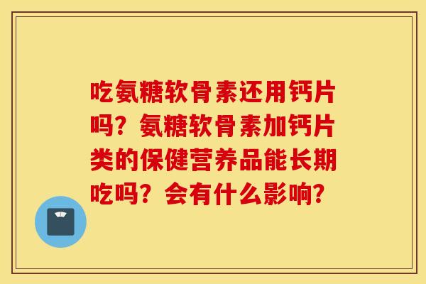 吃氨糖软骨素还用钙片吗？氨糖软骨素加钙片类的保健营养品能长期吃吗？会有什么影响？