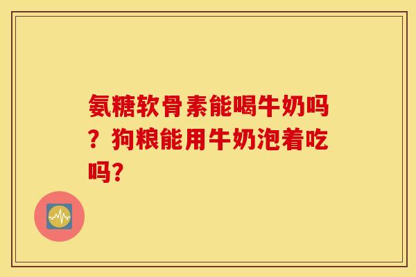 氨糖软骨素能喝牛奶吗？狗粮能用牛奶泡着吃吗？