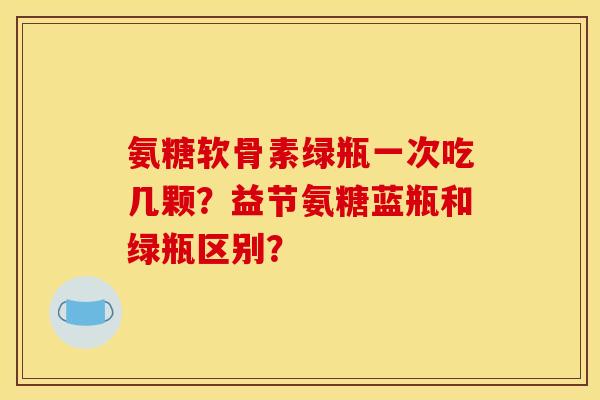 氨糖软骨素绿瓶一次吃几颗？益节氨糖蓝瓶和绿瓶区别？