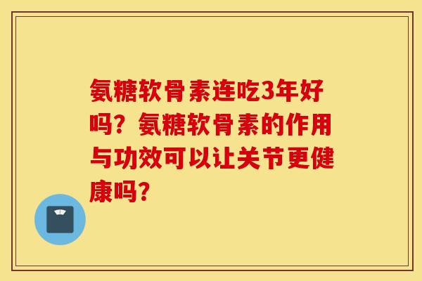 氨糖软骨素连吃3年好吗?氨糖软骨素的作用与功效可以让关节更健康吗? 氨糖软骨素连吃3年好吗?氨糖软骨素的作用与功效可以让关节更健康吗?