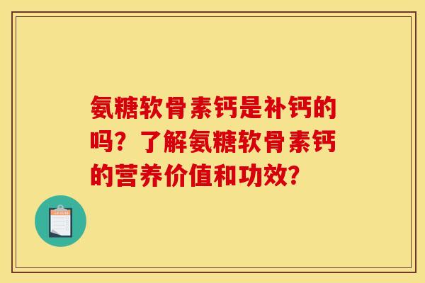 氨糖软骨素钙是补钙的吗？了解氨糖软骨素钙的营养价值和功效？