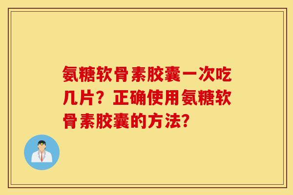 氨糖软骨素胶囊一次吃几片？正确使用氨糖软骨素胶囊的方法？