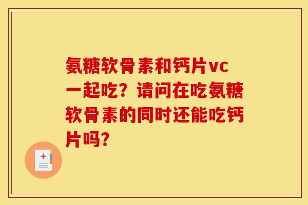 氨糖软骨素和钙片vc一起吃？请问在吃氨糖软骨素的同时还能吃钙片吗？