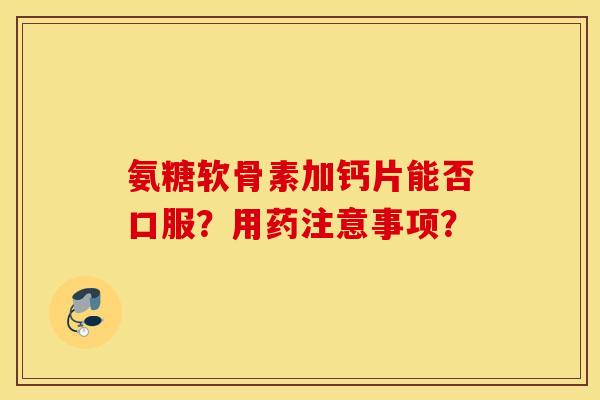 氨糖软骨素加钙片能否口服？用药注意事项？
