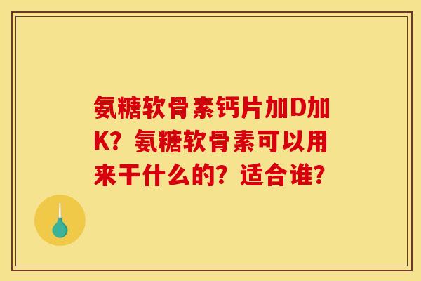 氨糖软骨素钙片加D加K？氨糖软骨素可以用来干什么的？适合谁？