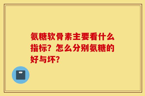 氨糖软骨素主要看什么指标?怎么分别氨糖的好与坏? 氨糖软骨素主要看什么指标?怎么分别氨糖的好与坏?